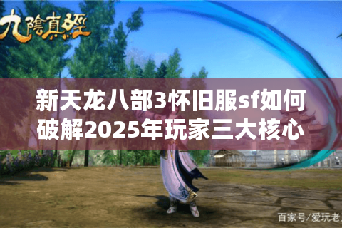 新天龙八部3怀旧服sf如何破解2025年玩家三大核心焦虑？