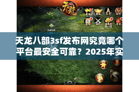 天龙八部3sf发布网究竟哪个平台最安全可靠?2025年实测推荐 天龙八部3sf发布网究竟哪个平台最安全可靠?2025年实测推荐