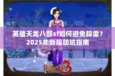 英雄天龙八部sf如何避免踩雷？2025年新服防坑指南