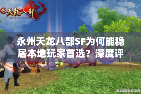 永州天龙八部SF为何能稳居本地玩家首选?深度评测帮你避坑 永州天龙八部SF为何能稳居本地玩家首选?深度评测帮你避坑