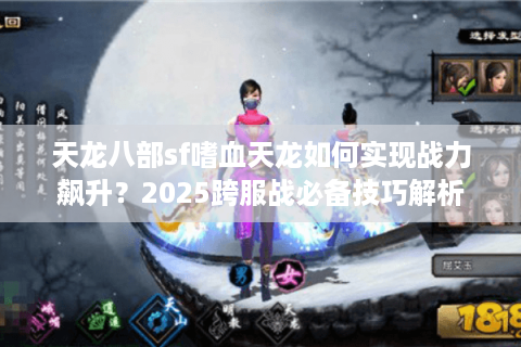 天龙八部sf嗜血天龙如何实现战力飙升?2025跨服战必备技巧解析 天龙八部sf嗜血天龙如何实现战力飙升?2025跨服战必备技巧解析