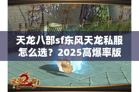 天龙八部sf东风天龙私服怎么选?2025高爆率版本测评揭秘 天龙八部sf东风天龙私服怎么选?2025高爆率版本测评揭秘