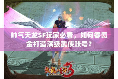 帅气天龙SF玩家必看,如何零氪金打造满级武侠账号? 帅气天龙SF玩家必看,如何零氪金打造满级武侠账号?