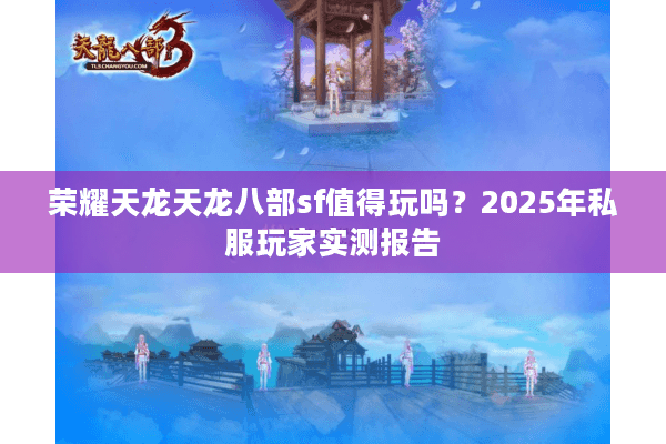 荣耀天龙天龙八部sf值得玩吗?2025年私服玩家实测报告 荣耀天龙天龙八部sf值得玩吗?2025年私服玩家实测报告