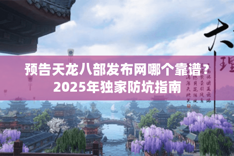 预告天龙八部发布网哪个靠谱?2025年独家防坑指南 预告天龙八部发布网哪个靠谱?2025年独家防坑指南