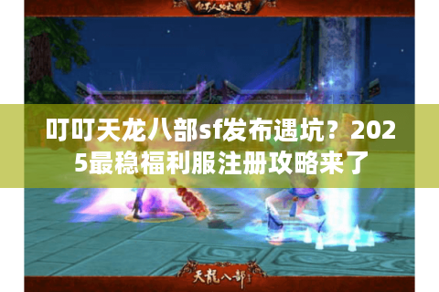 叮叮天龙八部sf发布遇坑?2025最稳福利服注册攻略来了 叮叮天龙八部sf发布遇坑?2025最稳福利服注册攻略来了