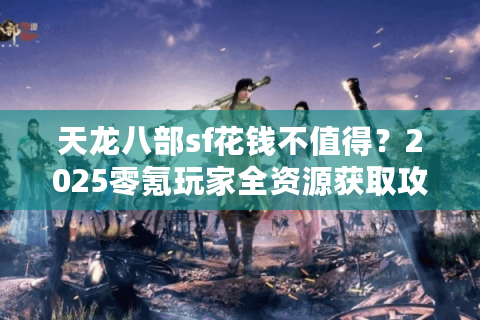 天龙八部sf花钱不值得?2025零氪玩家全资源获取攻略 天龙八部sf花钱不值得?2025零氪玩家全资源获取攻略