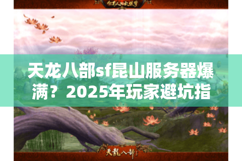 天龙八部sf昆山服务器爆满?2025年玩家避坑指南 天龙八部sf昆山服务器爆满?2025年玩家避坑指南