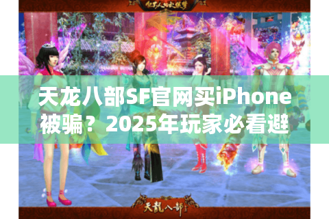 天龙八部SF官网买iPhone被骗?2025年玩家必看避坑指南 天龙八部SF官网买iPhone被骗?2025年玩家必看避坑指南