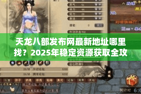 天龙八部发布网最新地址哪里找?2025年稳定资源获取全攻略 天龙八部发布网最新地址哪里找?2025年稳定资源获取全攻略
