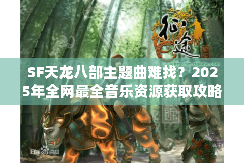 SF天龙八部主题曲难找?2025年全网最全音乐资源获取攻略 SF天龙八部主题曲难找?2025年全网最全音乐资源获取攻略
