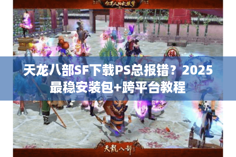 天龙八部SF下载PS总报错?2025最稳安装包+跨平台教程 天龙八部SF下载PS总报错?2025最稳安装包+跨平台教程