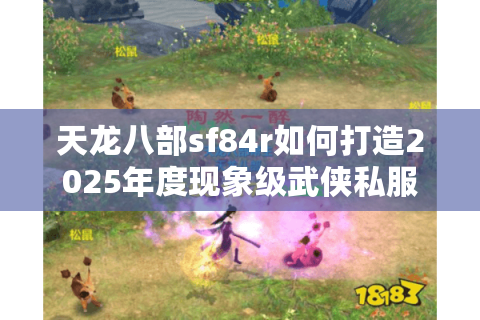 天龙八部sf84r如何打造2025年度现象级武侠私服? 天龙八部sf84r如何打造2025年度现象级武侠私服?