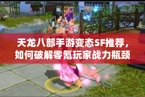 天龙八部手游变态SF推荐,如何破解零氪玩家战力瓶颈? 天龙八部手游变态SF推荐,如何破解零氪玩家战力瓶颈?