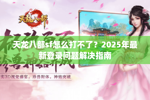 天龙八部sf怎么打不了？2025年最新登录问题解决指南