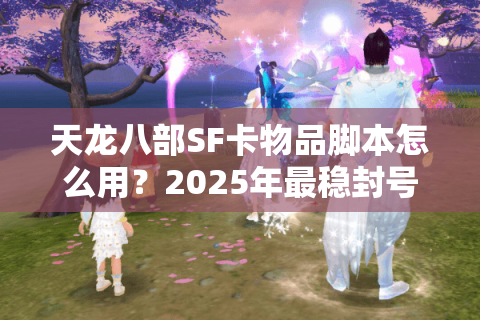 天龙八部SF卡物品脚本怎么用?2025年最稳封号检测破解方案 天龙八部SF卡物品脚本怎么用?2025年最稳封号检测破解方案
