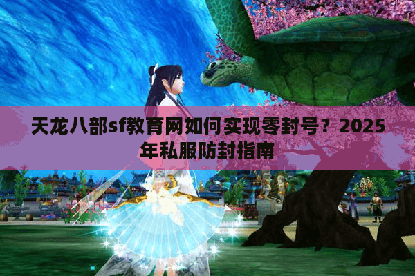 天龙八部sf教育网如何实现零封号?2025年私服防封指南 天龙八部sf教育网如何实现零封号?2025年私服防封指南