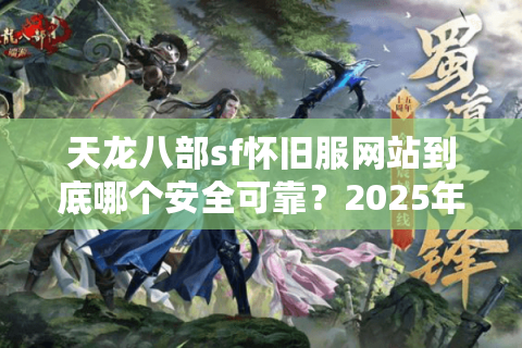 天龙八部sf怀旧服网站到底哪个安全可靠？2025年实测防坑指南