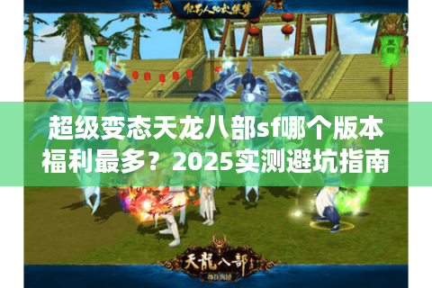 超级变态天龙八部sf哪个版本福利最多?2025实测避坑指南 超级变态天龙八部sf哪个版本福利最多?2025实测避坑指南