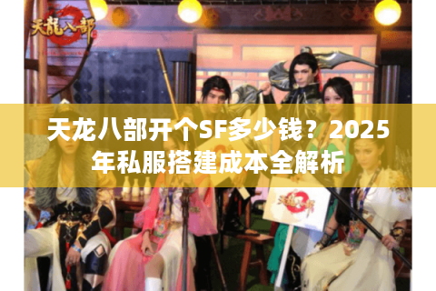 天龙八部开个SF多少钱?2025年私服搭建成本全解析 天龙八部开个SF多少钱?2025年私服搭建成本全解析