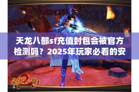 天龙八部sf充值封包会被官方检测吗?2025年玩家必看的安全充值指南 天龙八部sf充值封包会被官方检测吗?2025年玩家必看的安全充值指南