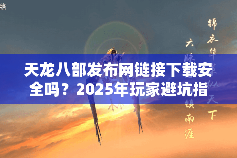 天龙八部发布网链接下载安全吗?2025年玩家避坑指南 天龙八部发布网链接下载安全吗?2025年玩家避坑指南