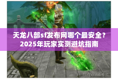 天龙八部sf发布网哪个最安全?2025年玩家实测避坑指南 天龙八部sf发布网哪个最安全?2025年玩家实测避坑指南