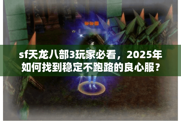 sf天龙八部3玩家必看,2025年如何找到稳定不跑路的良心服? sf天龙八部3玩家必看,2025年如何找到稳定不跑路的良心服?