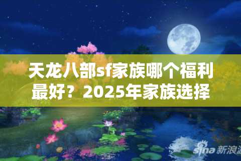 天龙八部sf家族哪个福利最好?2025年家族选择避坑指南 天龙八部sf家族哪个福利最好?2025年家族选择避坑指南