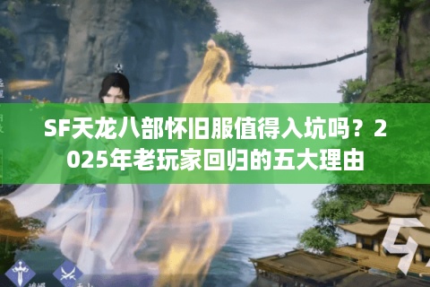 SF天龙八部怀旧服值得入坑吗?2025年老玩家回归的五大理由 SF天龙八部怀旧服值得入坑吗?2025年老玩家回归的五大理由