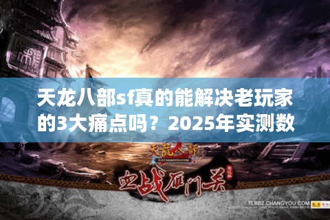 天龙八部sf真的能解决老玩家的3大痛点吗?2025年实测数据揭秘 天龙八部sf真的能解决老玩家的3大痛点吗?2025年实测数据揭秘