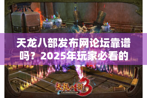 天龙八部发布网论坛靠谱吗?2025年玩家必看的避坑指南与资源导航 天龙八部发布网论坛靠谱吗?2025年玩家必看的避坑指南与资源导航