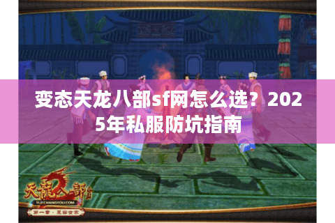 变态天龙八部sf网怎么选?2025年私服防坑指南 变态天龙八部sf网怎么选?2025年私服防坑指南
