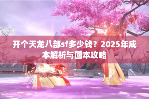 开个天龙八部sf多少钱?2025年成本解析与回本攻略 开个天龙八部sf多少钱?2025年成本解析与回本攻略