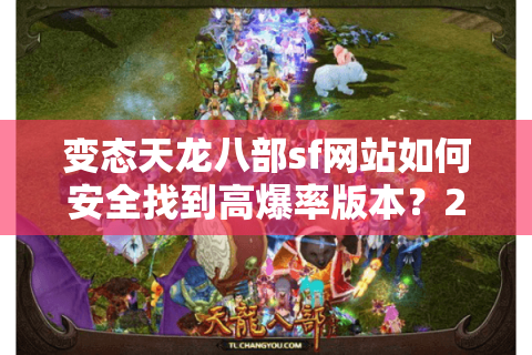 变态天龙八部sf网站如何安全找到高爆率版本?2025独家避坑指南 变态天龙八部sf网站如何安全找到高爆率版本?2025独家避坑指南