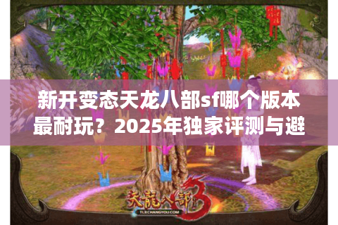 新开变态天龙八部sf哪个版本最耐玩?2025年独家评测与避坑指南 新开变态天龙八部sf哪个版本最耐玩?2025年独家评测与避坑指南