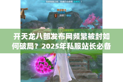 开天龙八部发布网频繁被封如何破局?2025年私服站长必备防追踪指南 开天龙八部发布网频繁被封如何破局?2025年私服站长必备防追踪指南