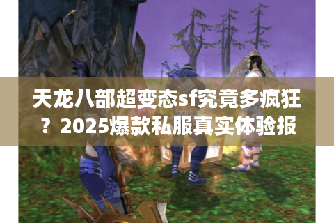 天龙八部超变态sf究竟多疯狂?2025爆款私服真实体验报告 天龙八部超变态sf究竟多疯狂?2025爆款私服真实体验报告