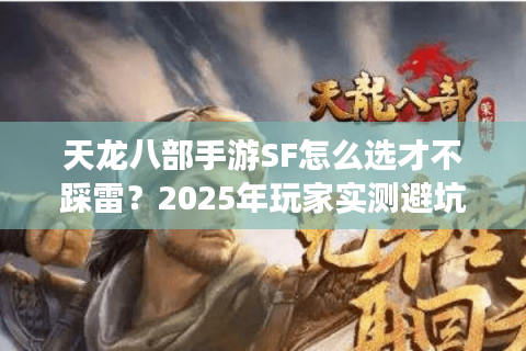 天龙八部手游SF怎么选才不踩雷?2025年玩家实测避坑指南 天龙八部手游SF怎么选才不踩雷?2025年玩家实测避坑指南