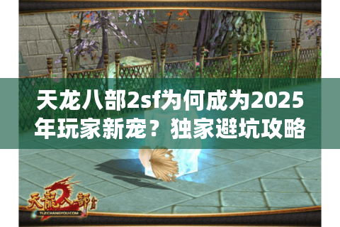 天龙八部2sf为何成为2025年玩家新宠?独家避坑攻略大揭秘 天龙八部2sf为何成为2025年玩家新宠?独家避坑攻略大揭秘