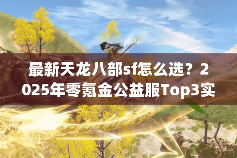 最新天龙八部sf怎么选？2025年零氪金公益服Top3实测