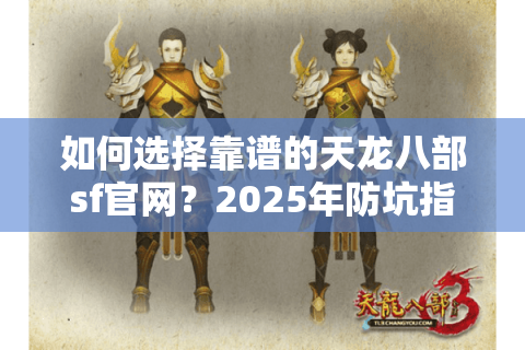 如何选择靠谱的天龙八部sf官网？2025年防坑指南与高仿服推荐
