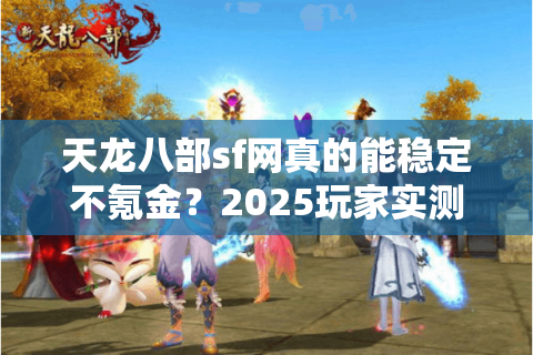 天龙八部sf网真的能稳定不氪金?2025玩家实测避坑指南 天龙八部sf网真的能稳定不氪金?2025玩家实测避坑指南