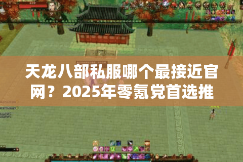 天龙八部私服哪个最接近官网？2025年零氪党首选推荐