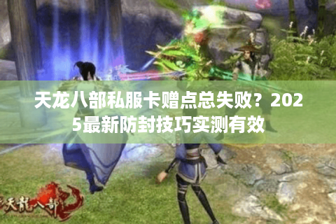 天龙八部私服卡赠点总失败?2025最新防封技巧实测有效 天龙八部私服卡赠点总失败?2025最新防封技巧实测有效