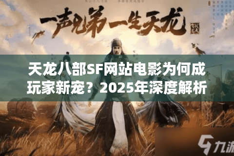 天龙八部SF网站电影为何成玩家新宠?2025年深度解析与避坑指南 天龙八部SF网站电影为何成玩家新宠?2025年深度解析与避坑指南