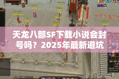 天龙八部SF下载小说会封号吗?2025年最新避坑指南揭秘 天龙八部SF下载小说会封号吗?2025年最新避坑指南揭秘