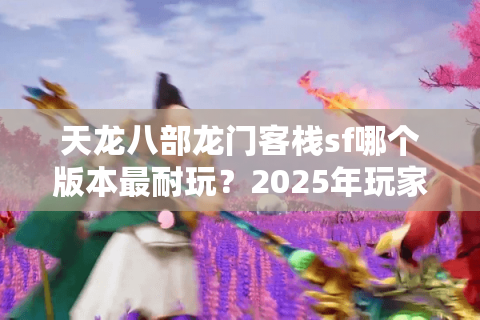 天龙八部龙门客栈sf哪个版本最耐玩?2025年玩家必看避坑指南 天龙八部龙门客栈sf哪个版本最耐玩?2025年玩家必看避坑指南