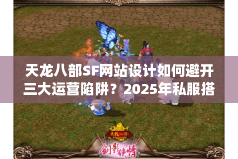 天龙八部SF网站设计如何避开三大运营陷阱?2025年私服搭建指南 天龙八部SF网站设计如何避开三大运营陷阱?2025年私服搭建指南