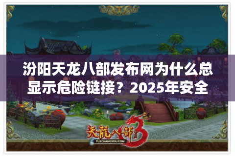 汾阳天龙八部发布网为什么总显示危险链接？2025年安全登录指南